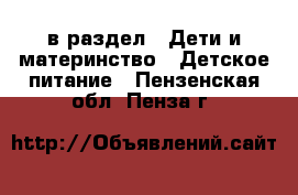  в раздел : Дети и материнство » Детское питание . Пензенская обл.,Пенза г.